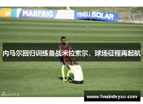 内马尔回归训练备战米拉索尔，球场征程再起航