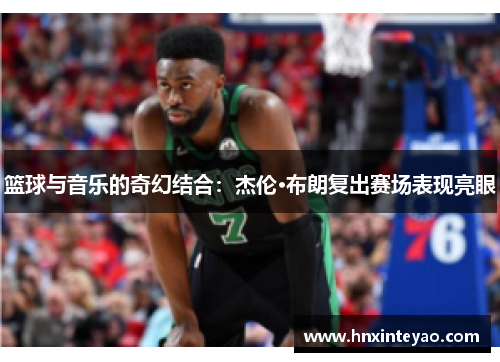 篮球与音乐的奇幻结合：杰伦·布朗复出赛场表现亮眼