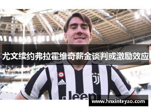 尤文续约弗拉霍维奇薪金谈判或激励效应
